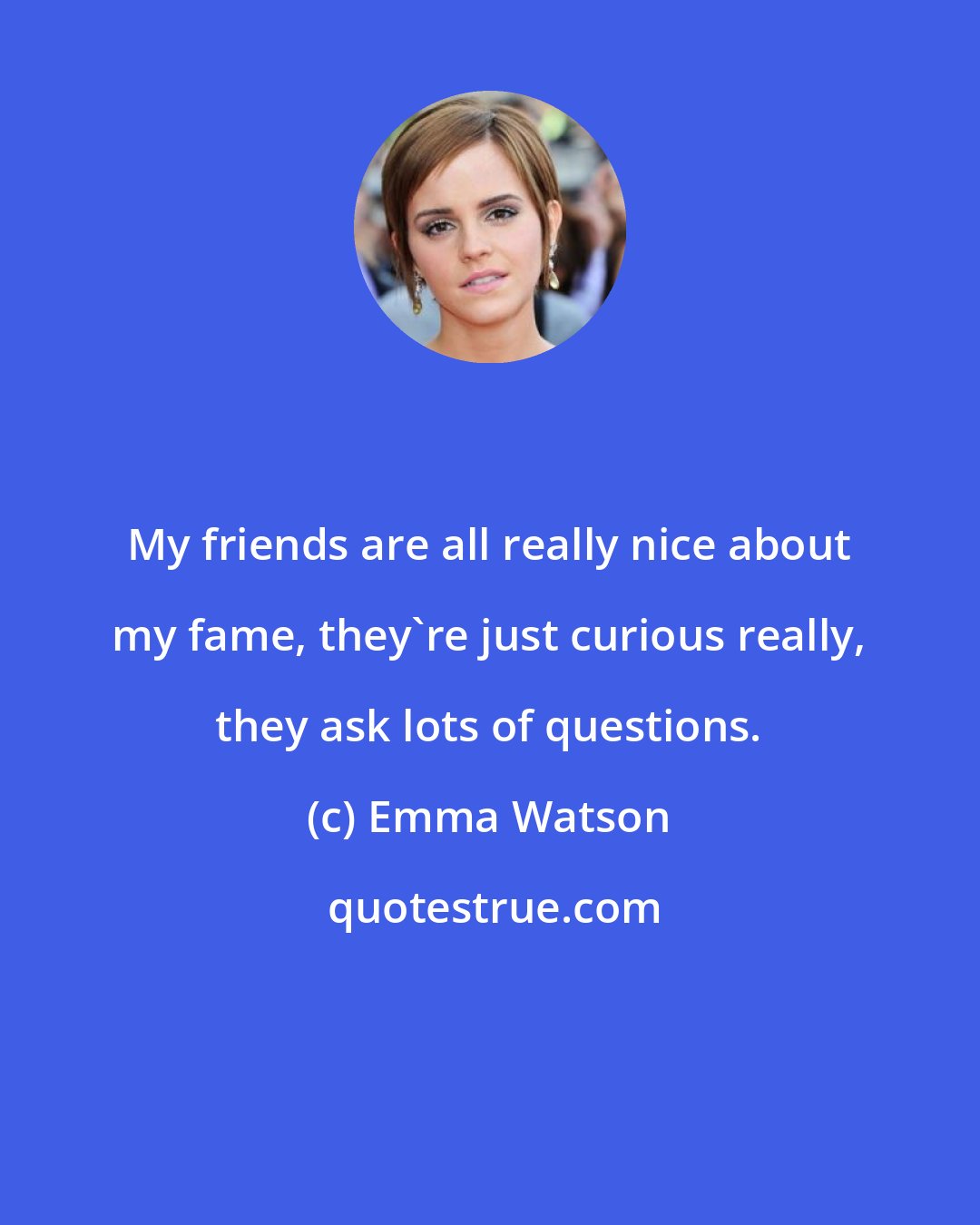 Emma Watson: My friends are all really nice about my fame, they're just curious really, they ask lots of questions.