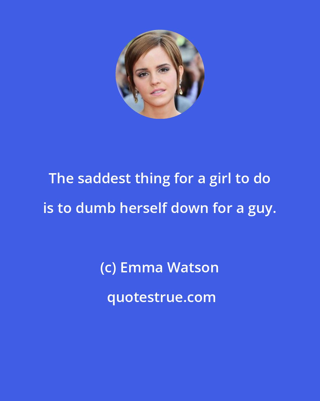 Emma Watson: The saddest thing for a girl to do is to dumb herself down for a guy.