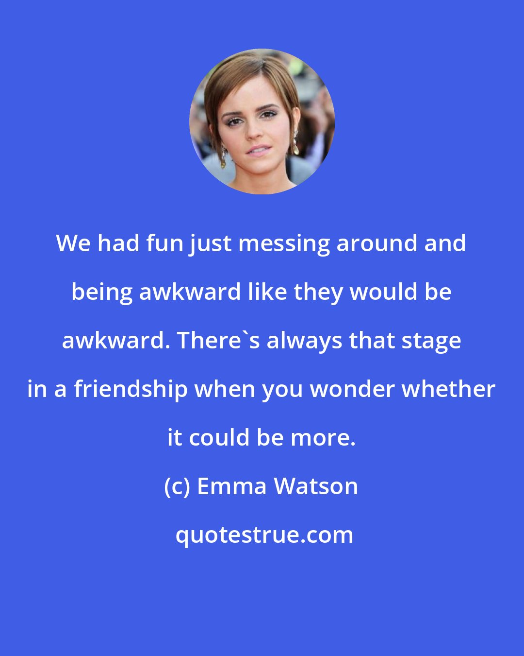 Emma Watson: We had fun just messing around and being awkward like they would be awkward. There's always that stage in a friendship when you wonder whether it could be more.