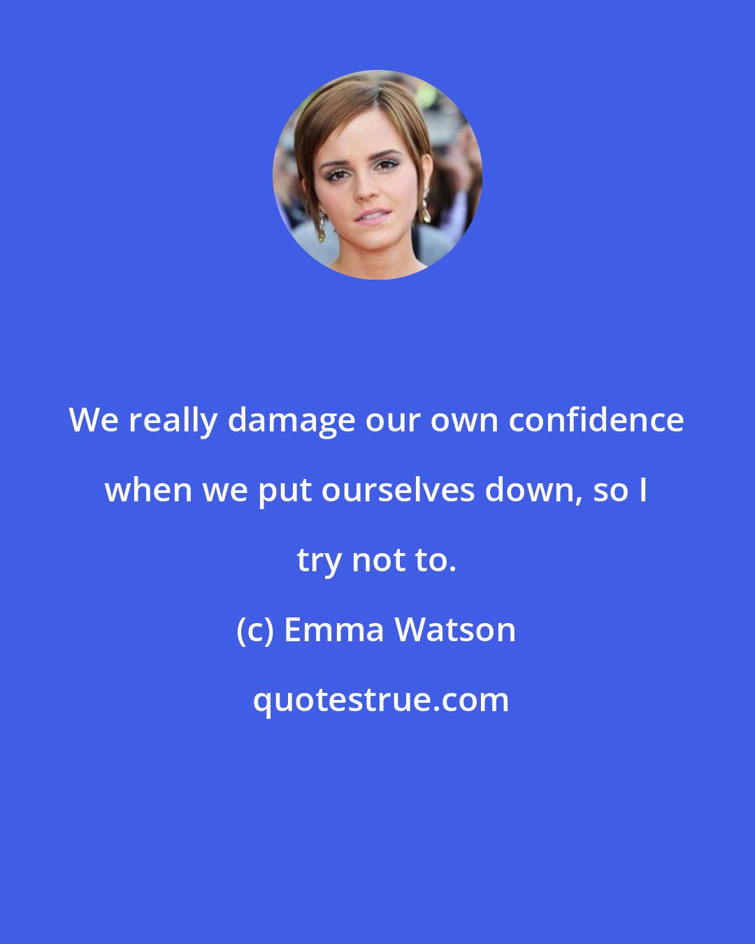 Emma Watson: We really damage our own confidence when we put ourselves down, so I try not to.