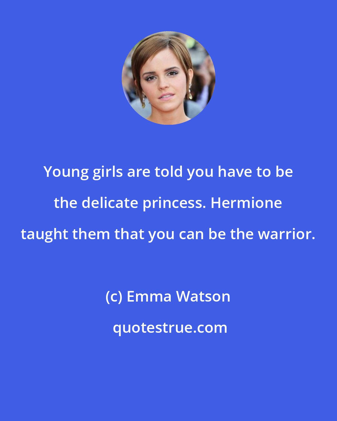 Emma Watson: Young girls are told you have to be the delicate princess. Hermione taught them that you can be the warrior.