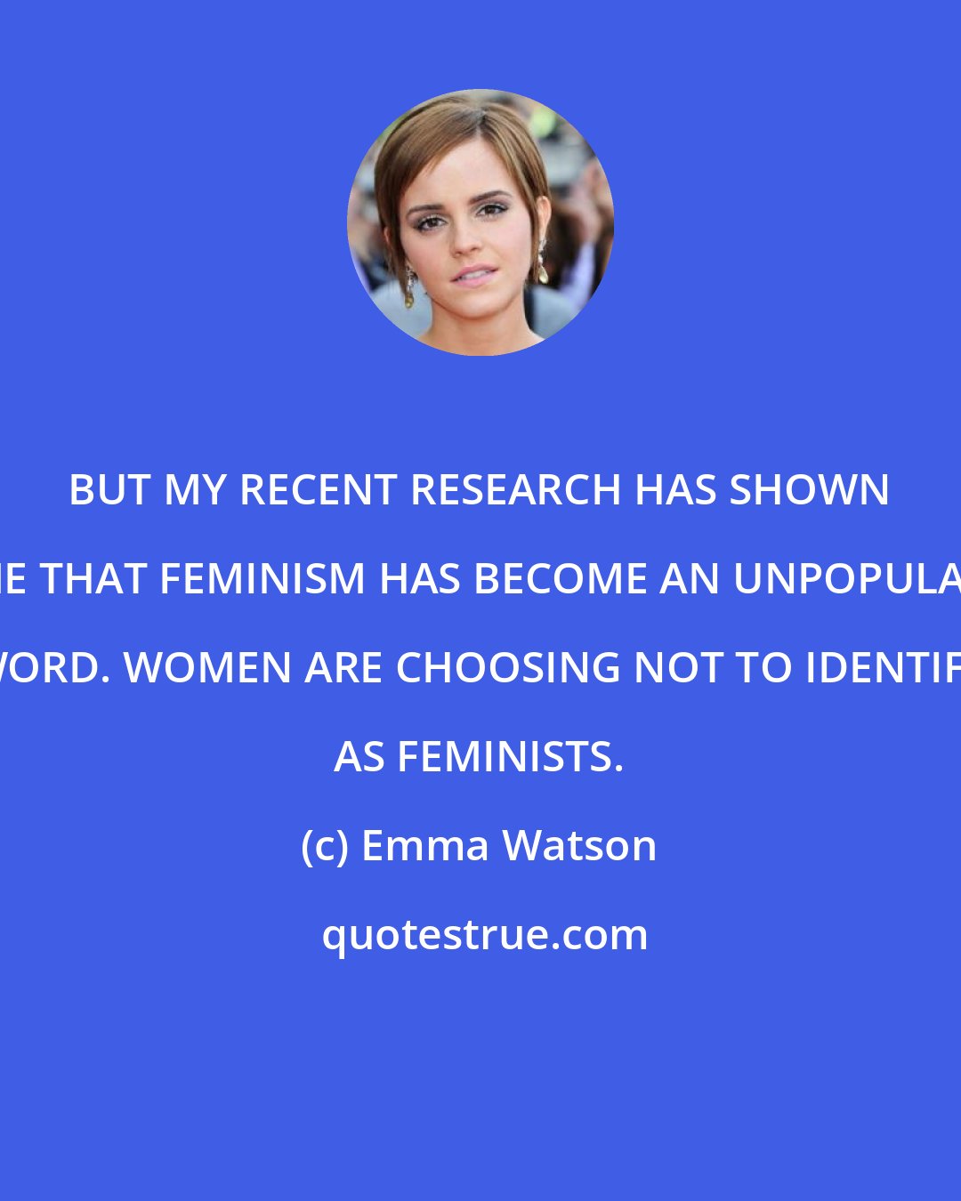 Emma Watson: BUT MY RECENT RESEARCH HAS SHOWN ME THAT FEMINISM HAS BECOME AN UNPOPULAR WORD. WOMEN ARE CHOOSING NOT TO IDENTIFY AS FEMINISTS.