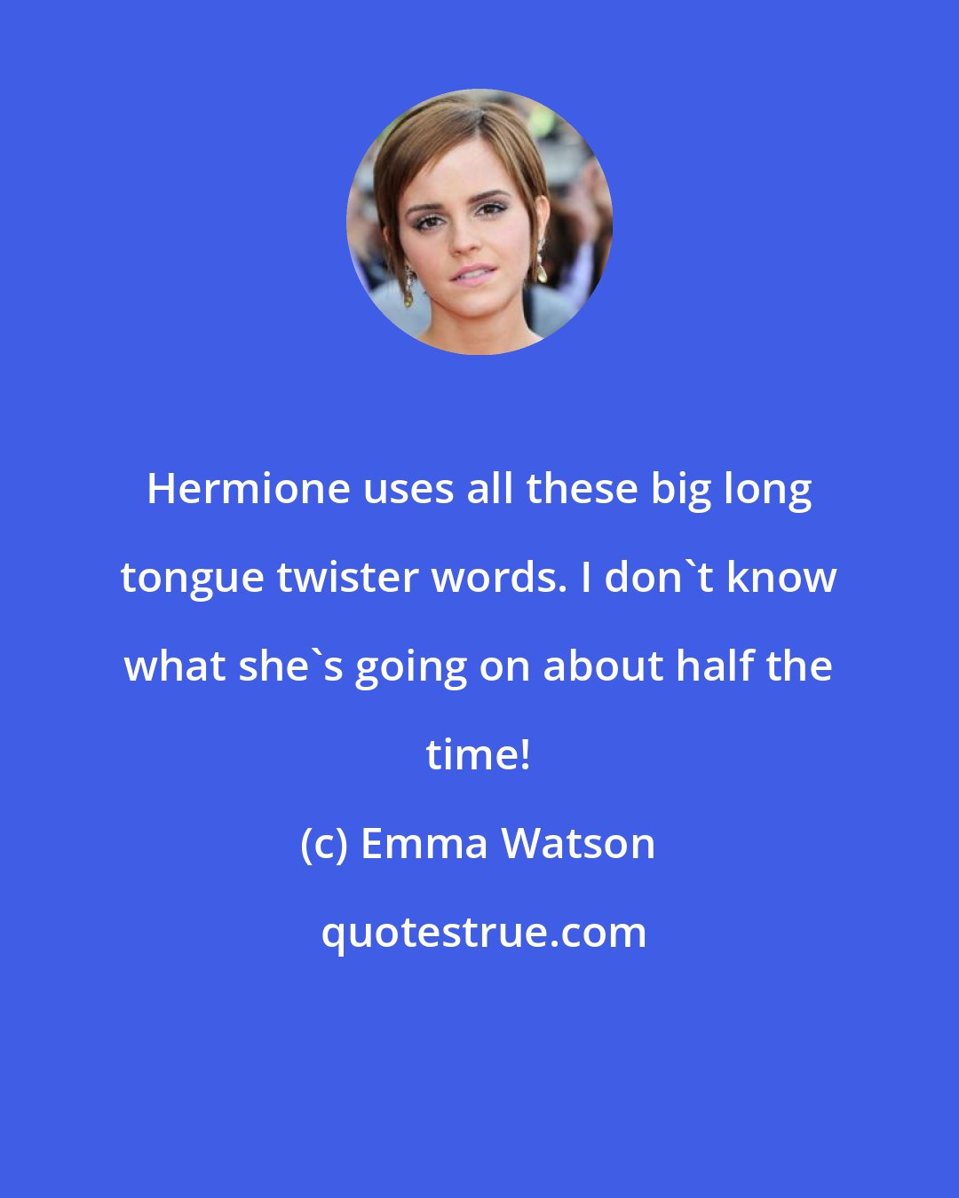 Emma Watson: Hermione uses all these big long tongue twister words. I don't know what she's going on about half the time!