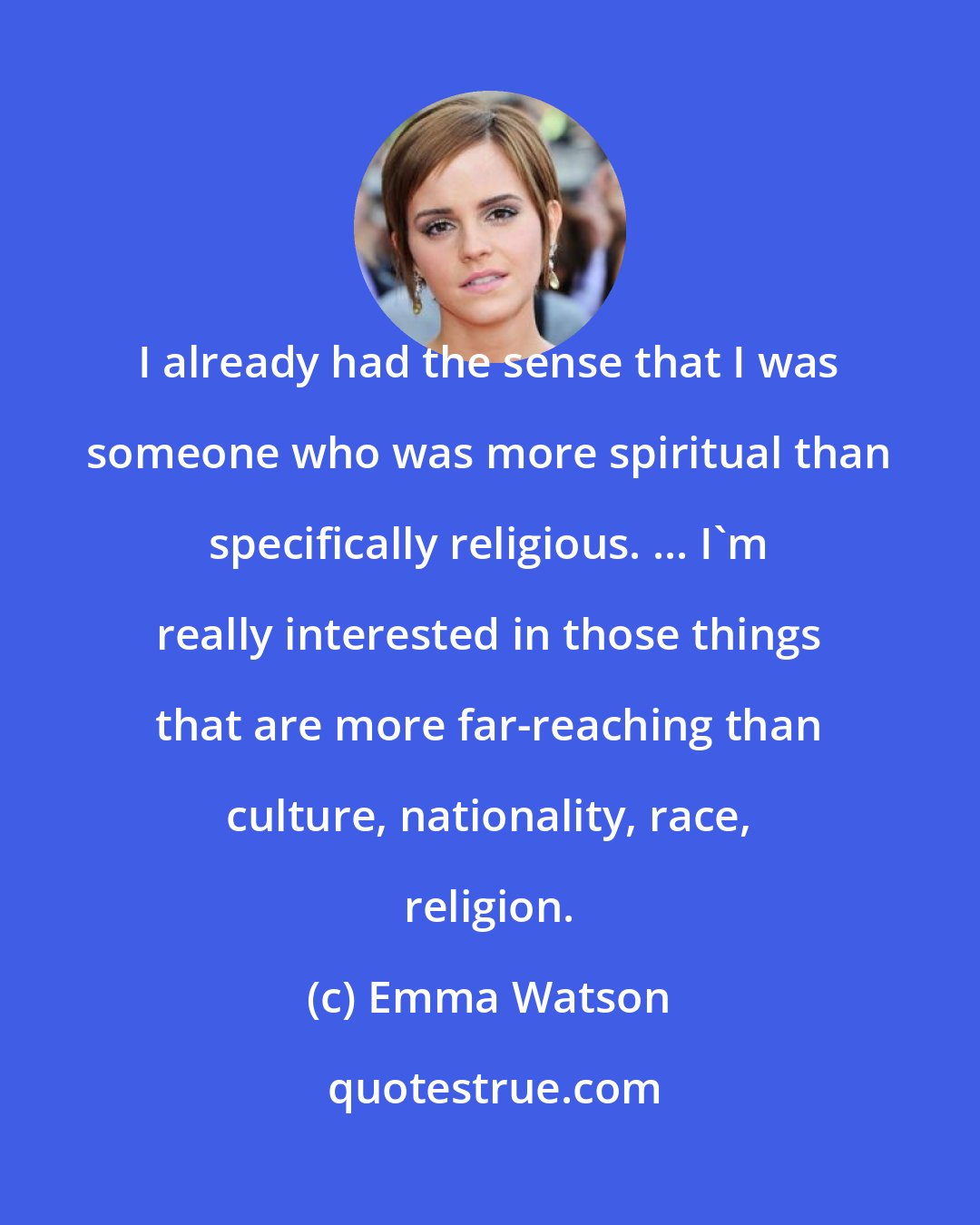 Emma Watson: I already had the sense that I was someone who was more spiritual than specifically religious. ... I'm really interested in those things that are more far-reaching than culture, nationality, race, religion.