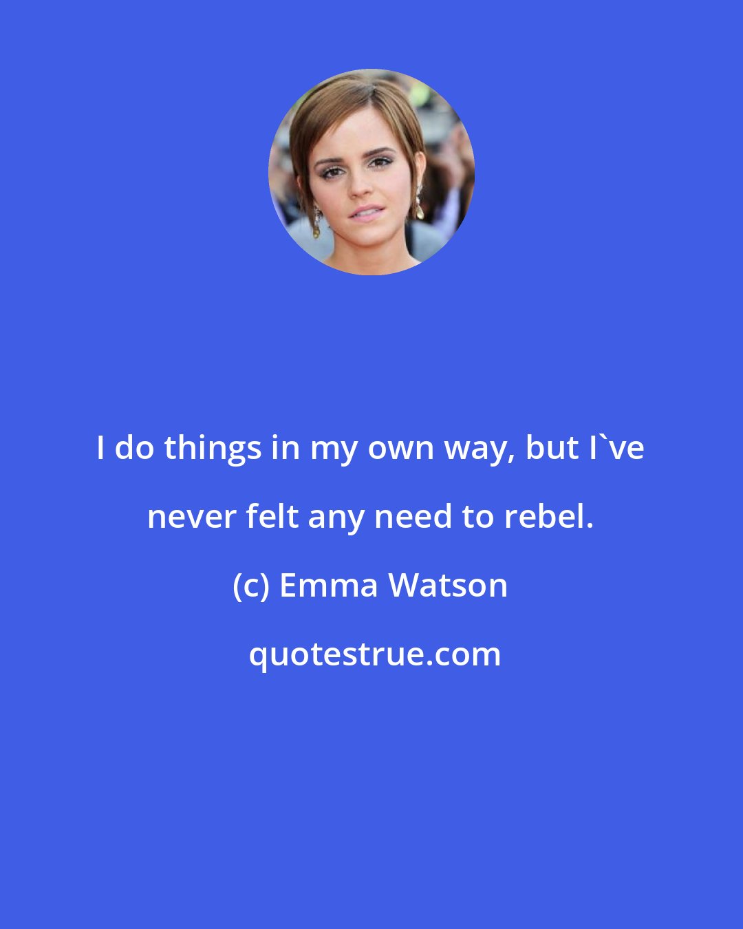 Emma Watson: I do things in my own way, but I've never felt any need to rebel.