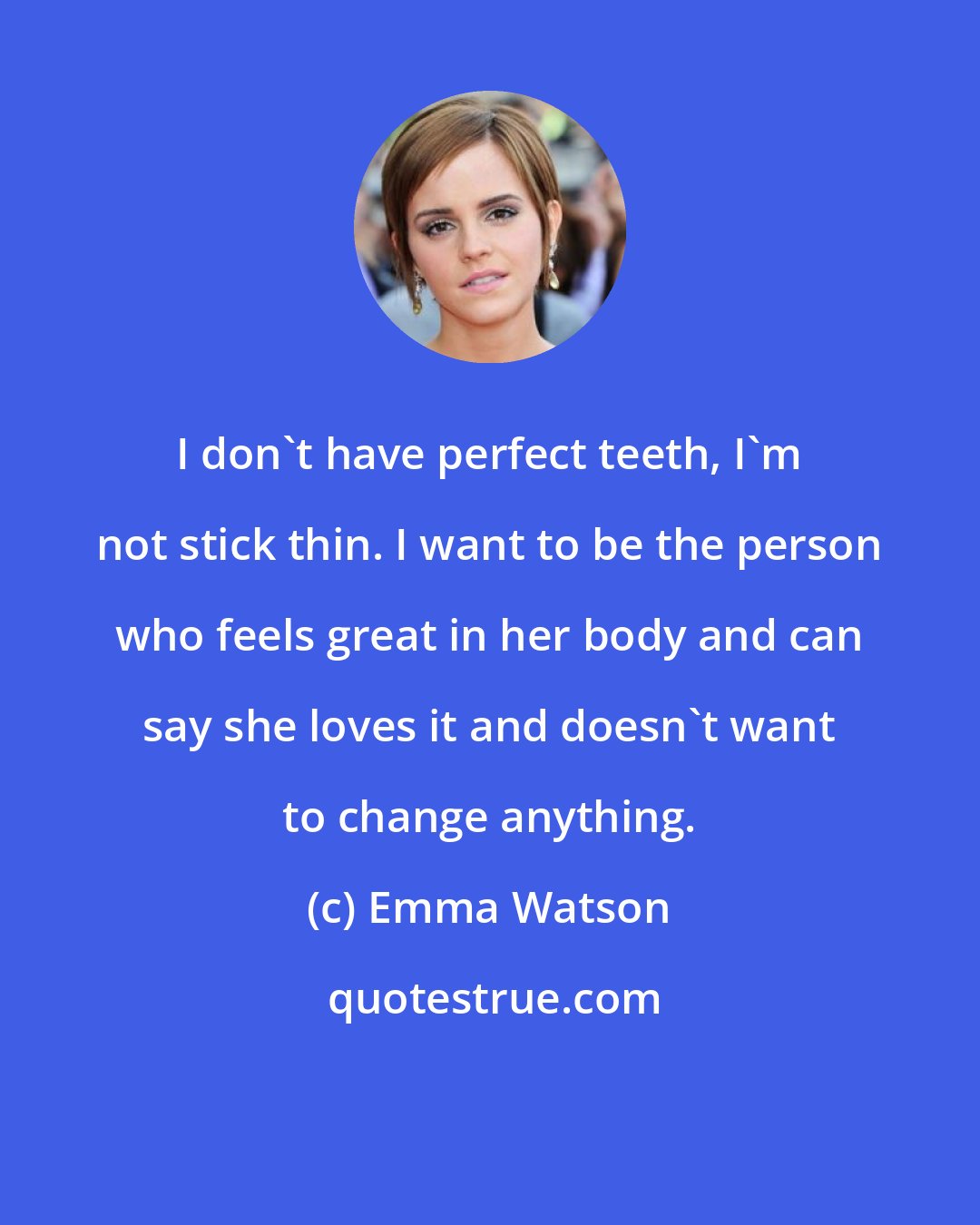 Emma Watson: I don't have perfect teeth, I'm not stick thin. I want to be the person who feels great in her body and can say she loves it and doesn't want to change anything.