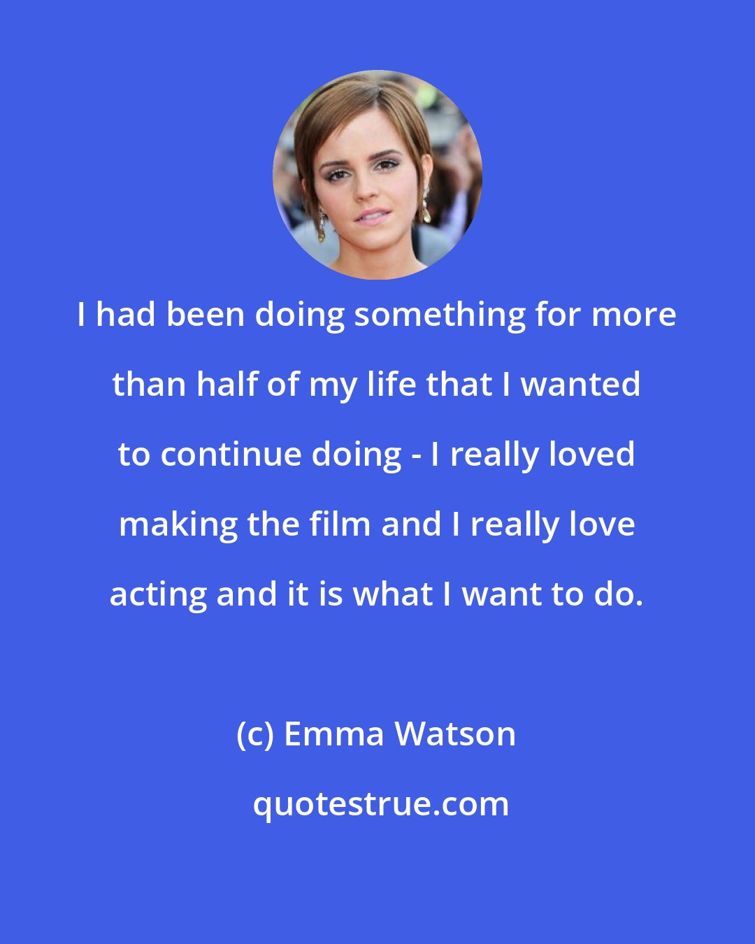 Emma Watson: I had been doing something for more than half of my life that I wanted to continue doing - I really loved making the film and I really love acting and it is what I want to do.