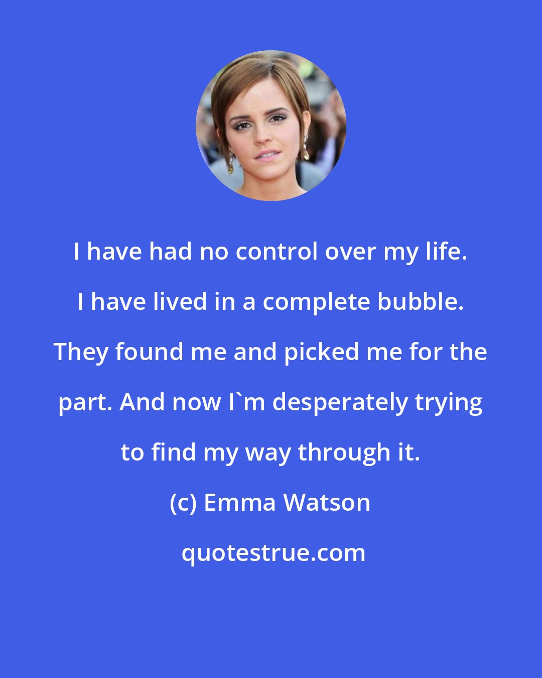 Emma Watson: I have had no control over my life. I have lived in a complete bubble. They found me and picked me for the part. And now I'm desperately trying to find my way through it.