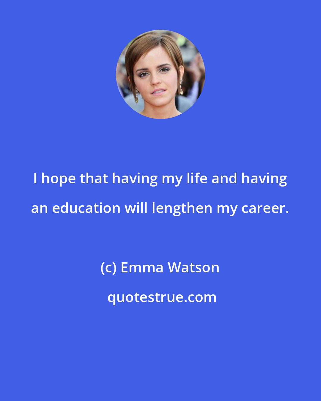 Emma Watson: I hope that having my life and having an education will lengthen my career.