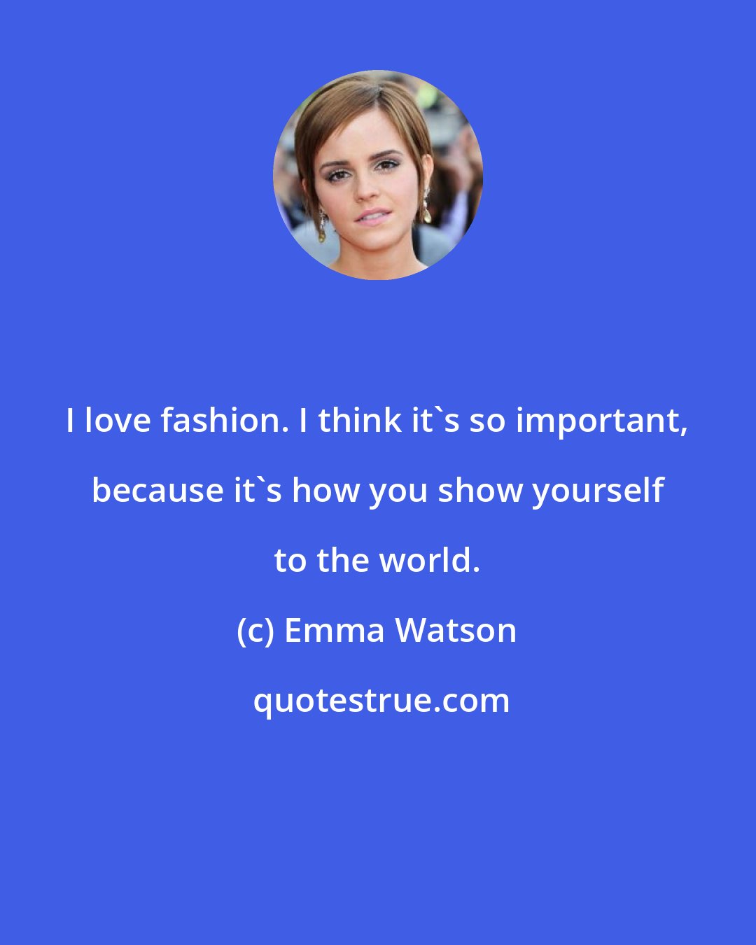 Emma Watson: I love fashion. I think it's so important, because it's how you show yourself to the world.