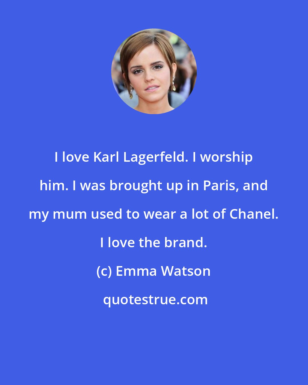 Emma Watson: I love Karl Lagerfeld. I worship him. I was brought up in Paris, and my mum used to wear a lot of Chanel. I love the brand.