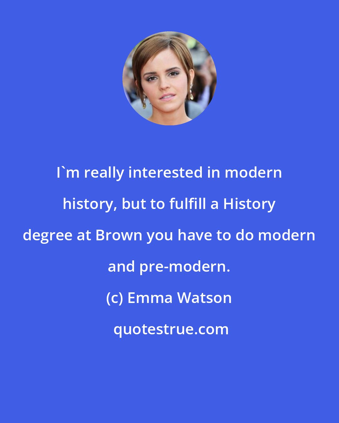 Emma Watson: I'm really interested in modern history, but to fulfill a History degree at Brown you have to do modern and pre-modern.