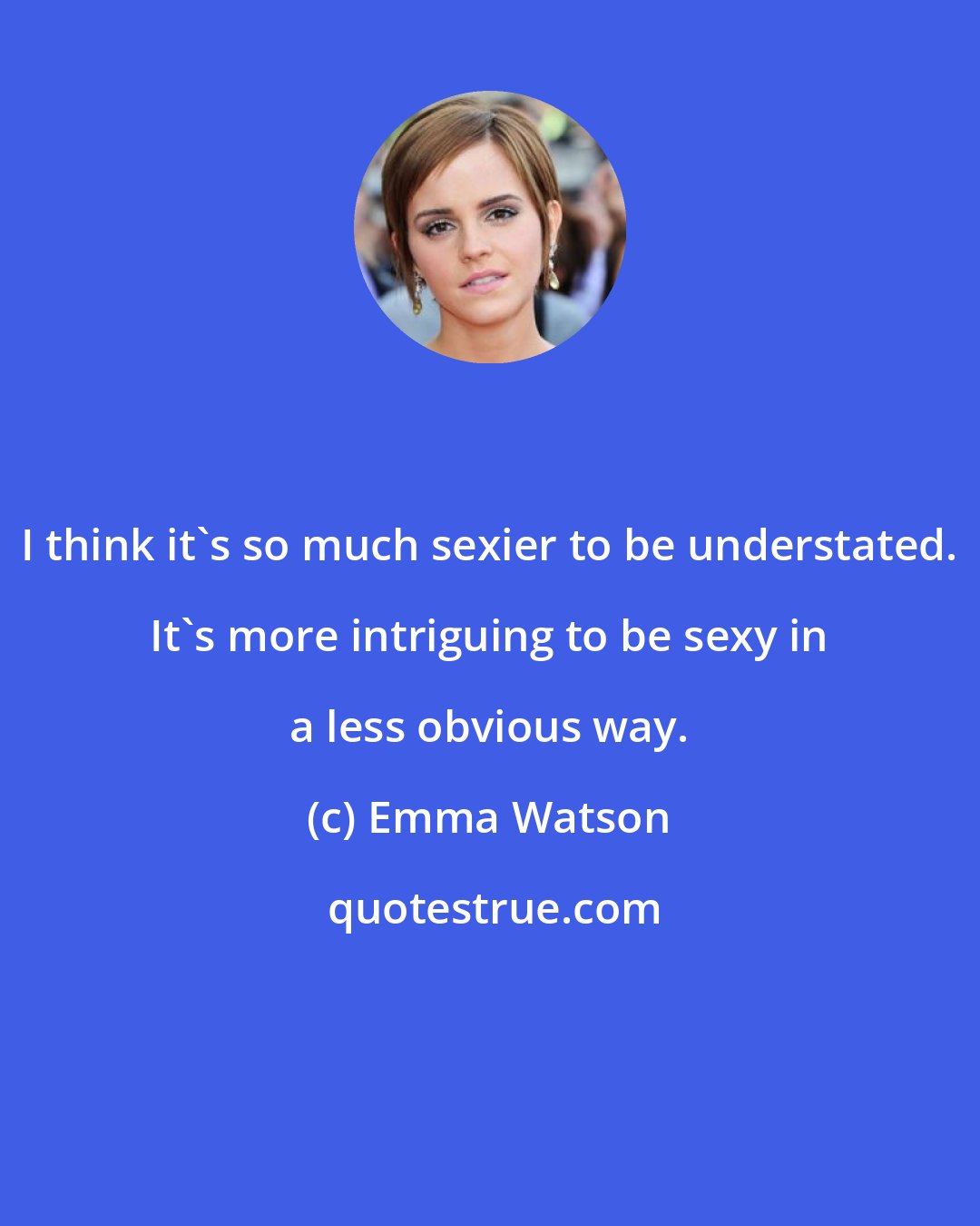 Emma Watson: I think it's so much sexier to be understated. It's more intriguing to be sexy in a less obvious way.