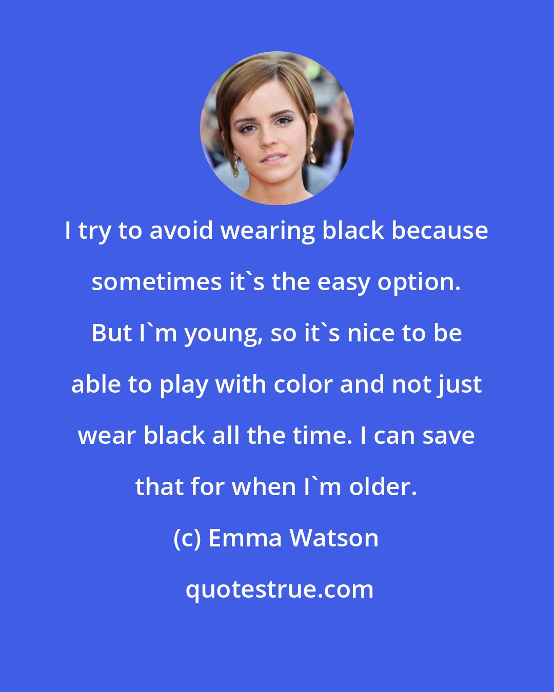 Emma Watson: I try to avoid wearing black because sometimes it's the easy option. But I'm young, so it's nice to be able to play with color and not just wear black all the time. I can save that for when I'm older.