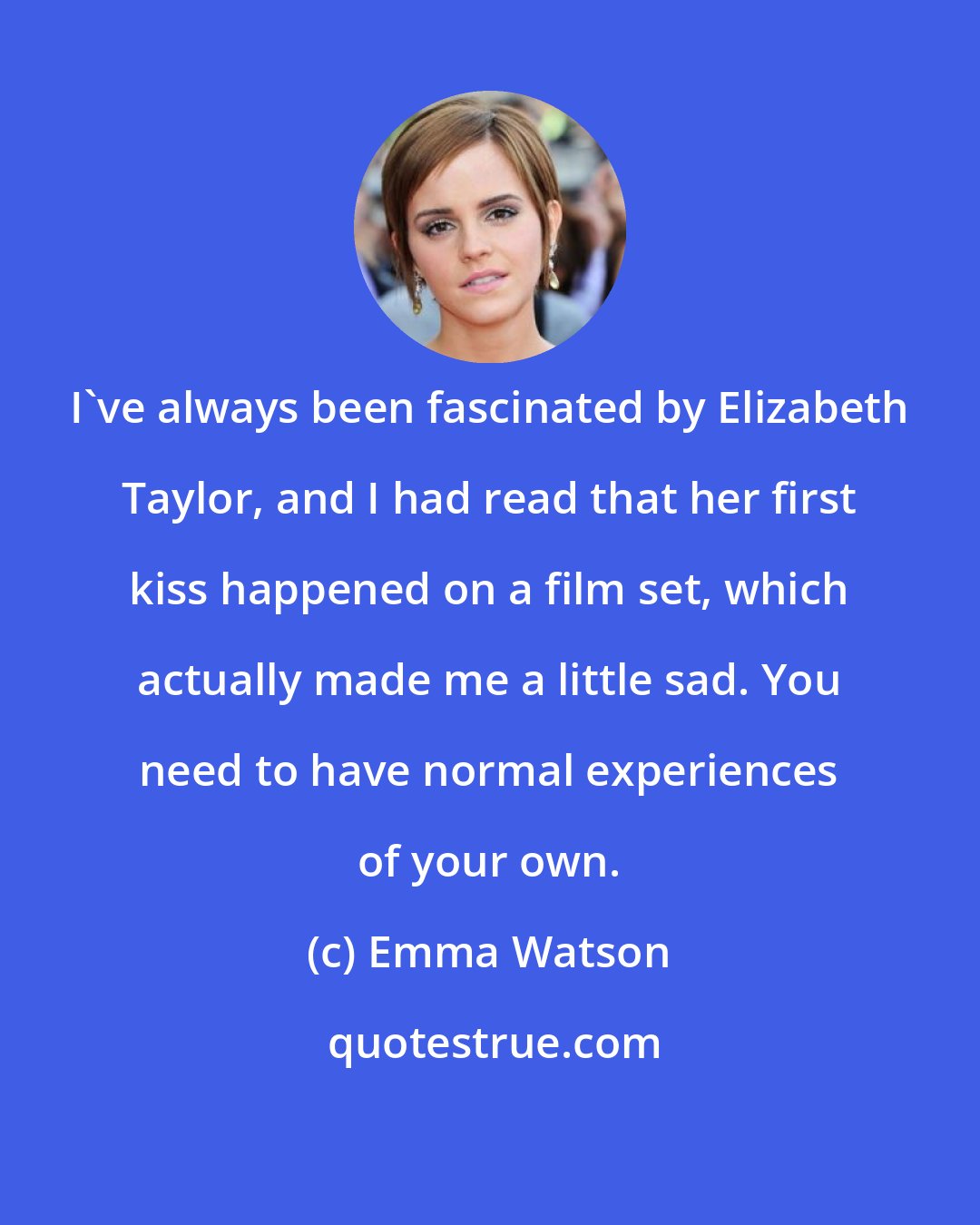 Emma Watson: I've always been fascinated by Elizabeth Taylor, and I had read that her first kiss happened on a film set, which actually made me a little sad. You need to have normal experiences of your own.