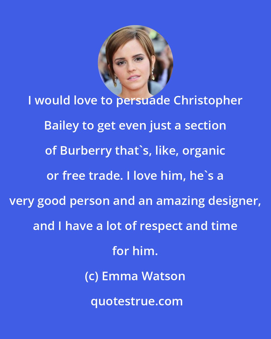 Emma Watson: I would love to persuade Christopher Bailey to get even just a section of Burberry that's, like, organic or free trade. I love him, he's a very good person and an amazing designer, and I have a lot of respect and time for him.