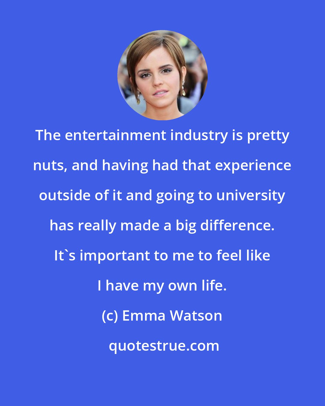 Emma Watson: The entertainment industry is pretty nuts, and having had that experience outside of it and going to university has really made a big difference. It's important to me to feel like I have my own life.