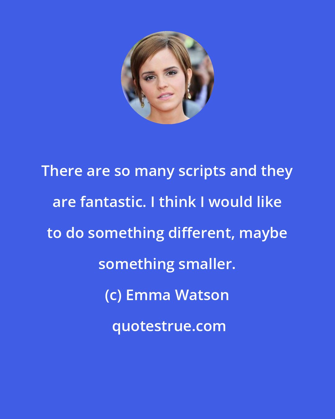 Emma Watson: There are so many scripts and they are fantastic. I think I would like to do something different, maybe something smaller.