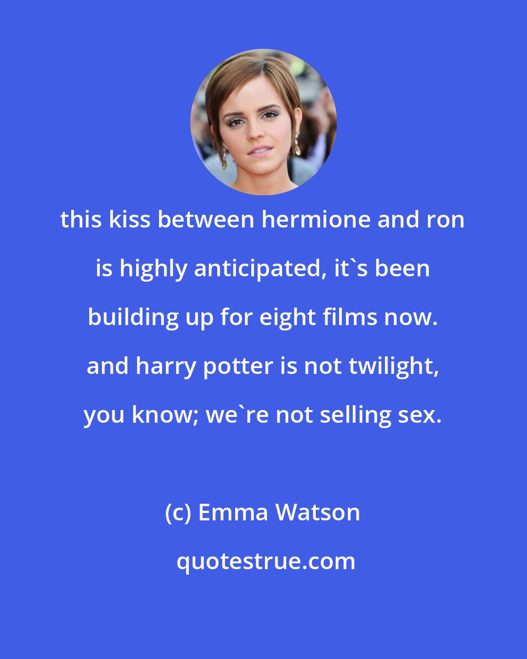 Emma Watson: this kiss between hermione and ron is highly anticipated, it's been building up for eight films now. and harry potter is not twilight, you know; we're not selling sex.