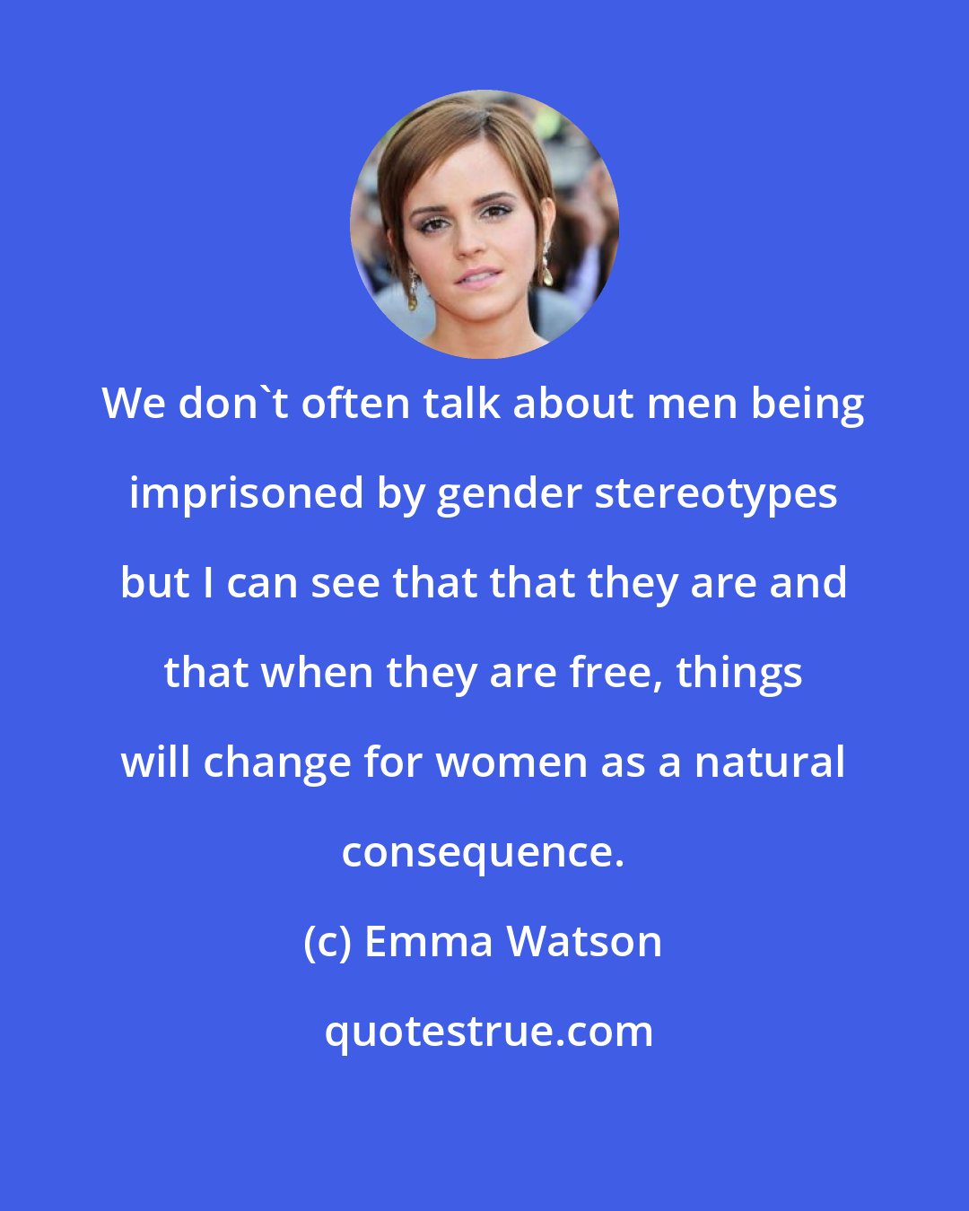 Emma Watson: We don't often talk about men being imprisoned by gender stereotypes but I can see that that they are and that when they are free, things will change for women as a natural consequence.