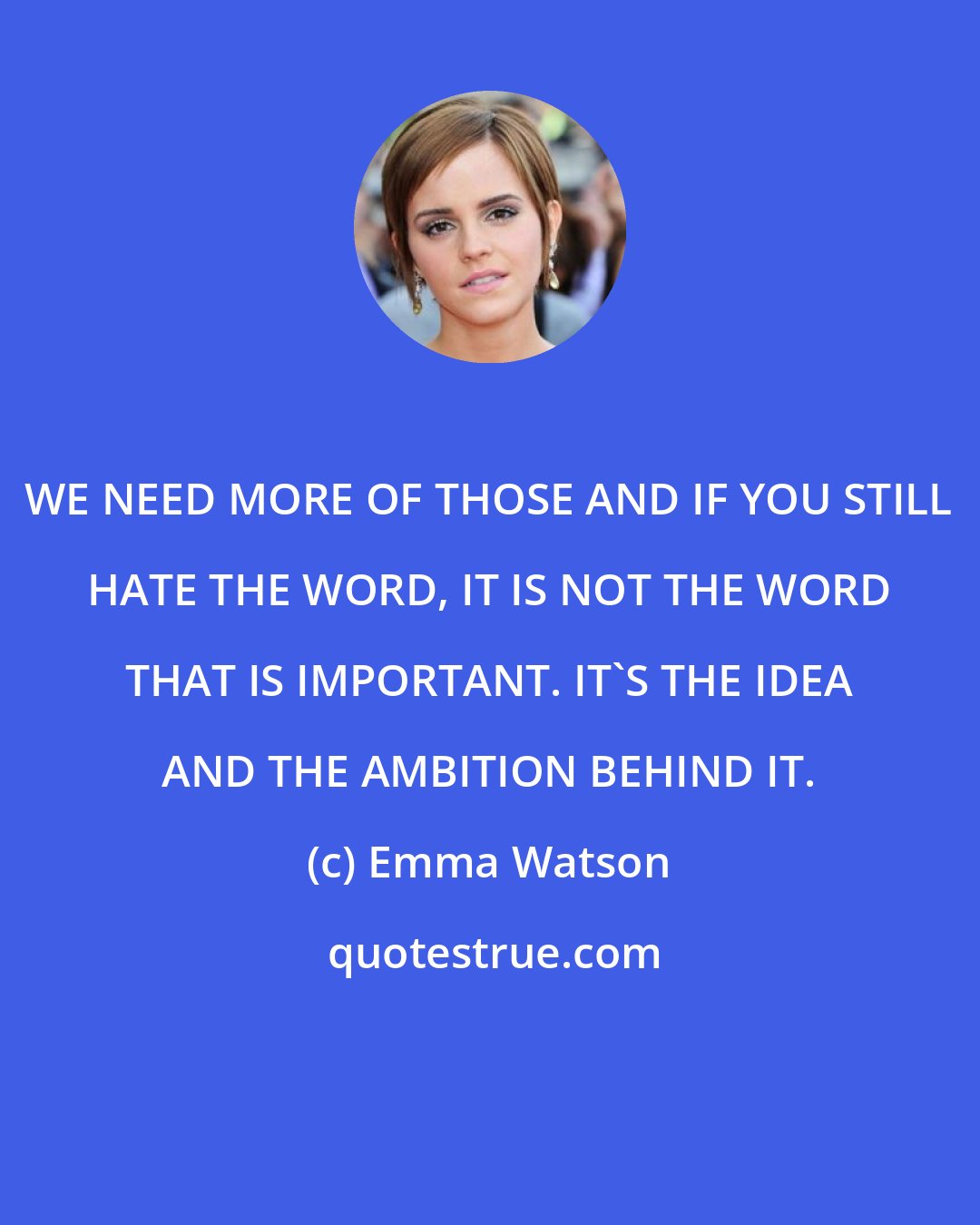 Emma Watson: WE NEED MORE OF THOSE AND IF YOU STILL HATE THE WORD, IT IS NOT THE WORD THAT IS IMPORTANT. IT'S THE IDEA AND THE AMBITION BEHIND IT.