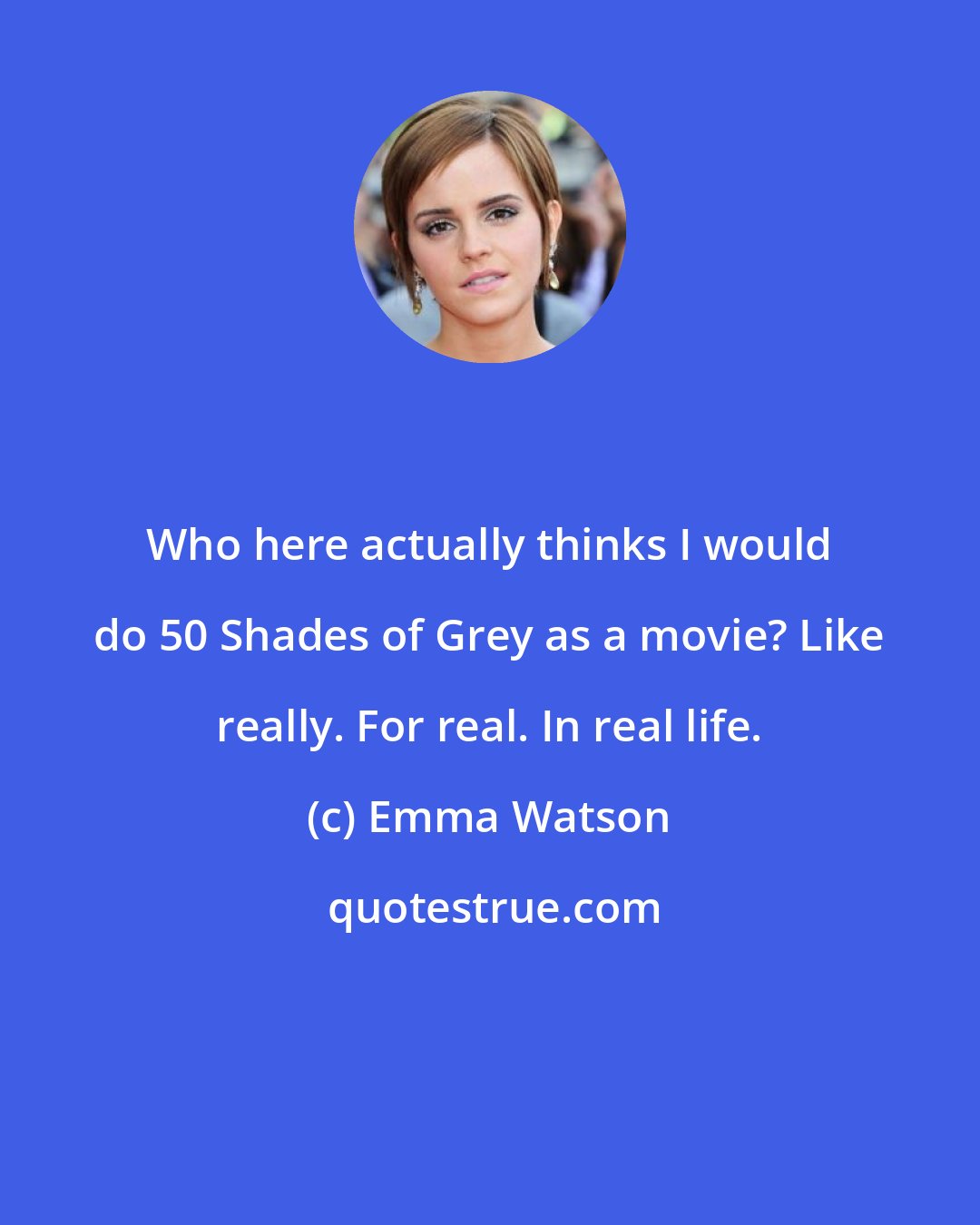 Emma Watson: Who here actually thinks I would do 50 Shades of Grey as a movie? Like really. For real. In real life.