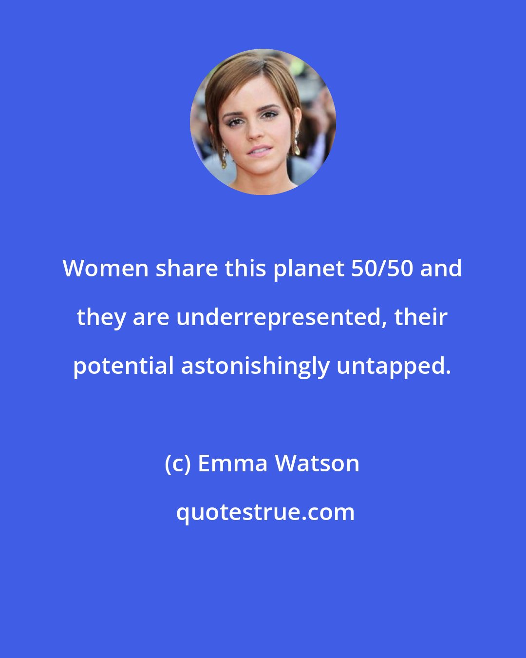 Emma Watson: Women share this planet 50/50 and they are underrepresented, their potential astonishingly untapped.