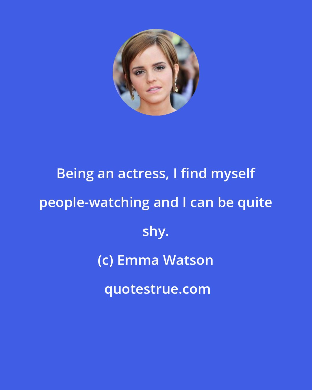 Emma Watson: Being an actress, I find myself people-watching and I can be quite shy.