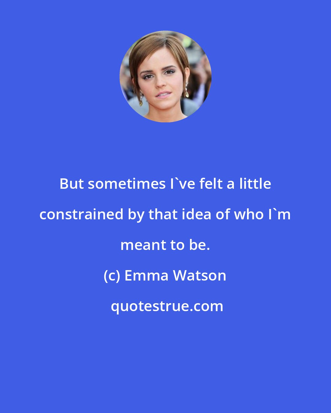 Emma Watson: But sometimes I've felt a little constrained by that idea of who I'm meant to be.