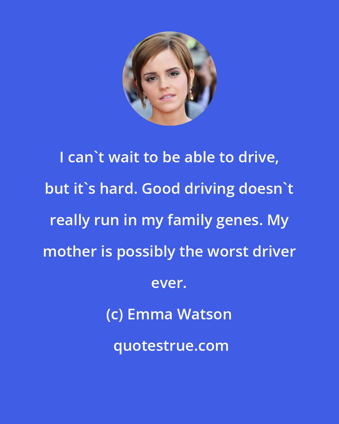 Emma Watson: I can't wait to be able to drive, but it's hard. Good driving doesn't really run in my family genes. My mother is possibly the worst driver ever.