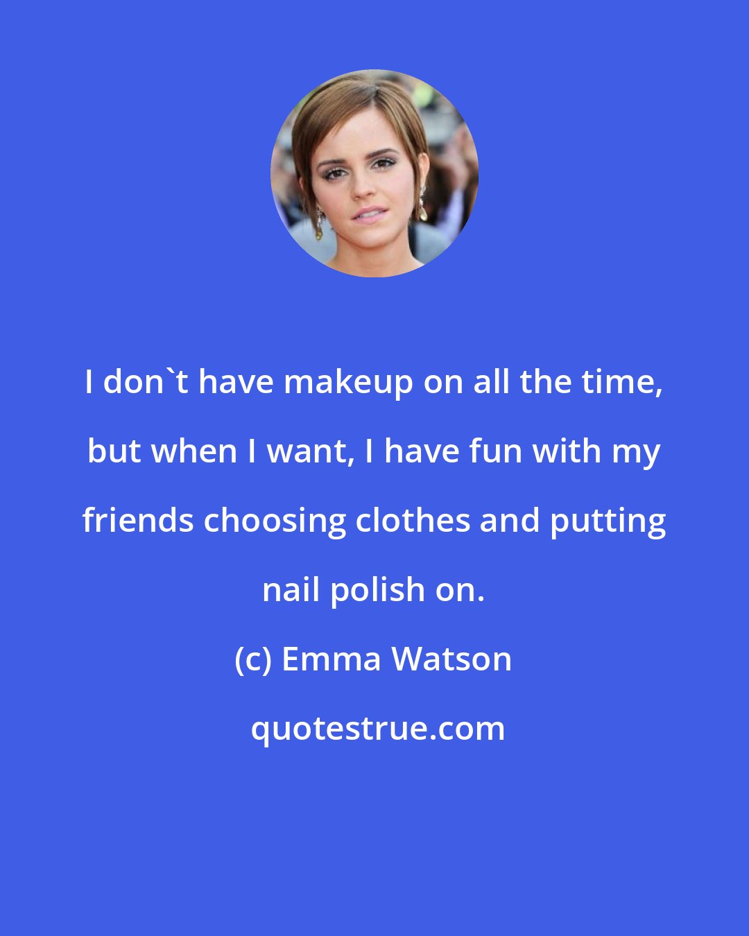 Emma Watson: I don't have makeup on all the time, but when I want, I have fun with my friends choosing clothes and putting nail polish on.