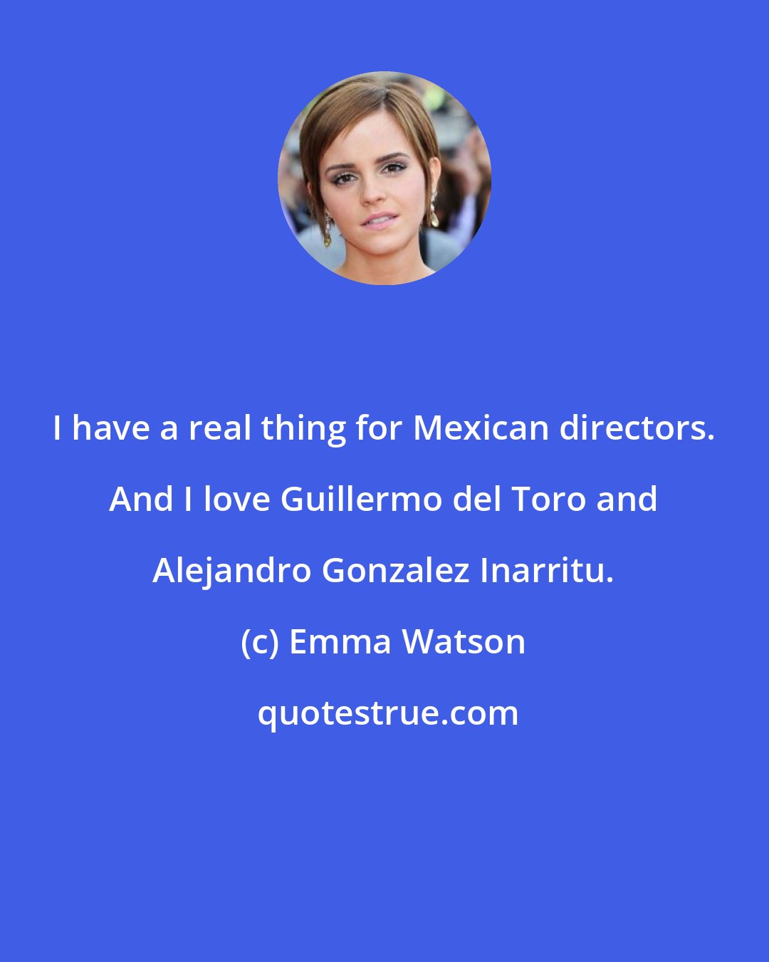 Emma Watson: I have a real thing for Mexican directors. And I love Guillermo del Toro and Alejandro Gonzalez Inarritu.