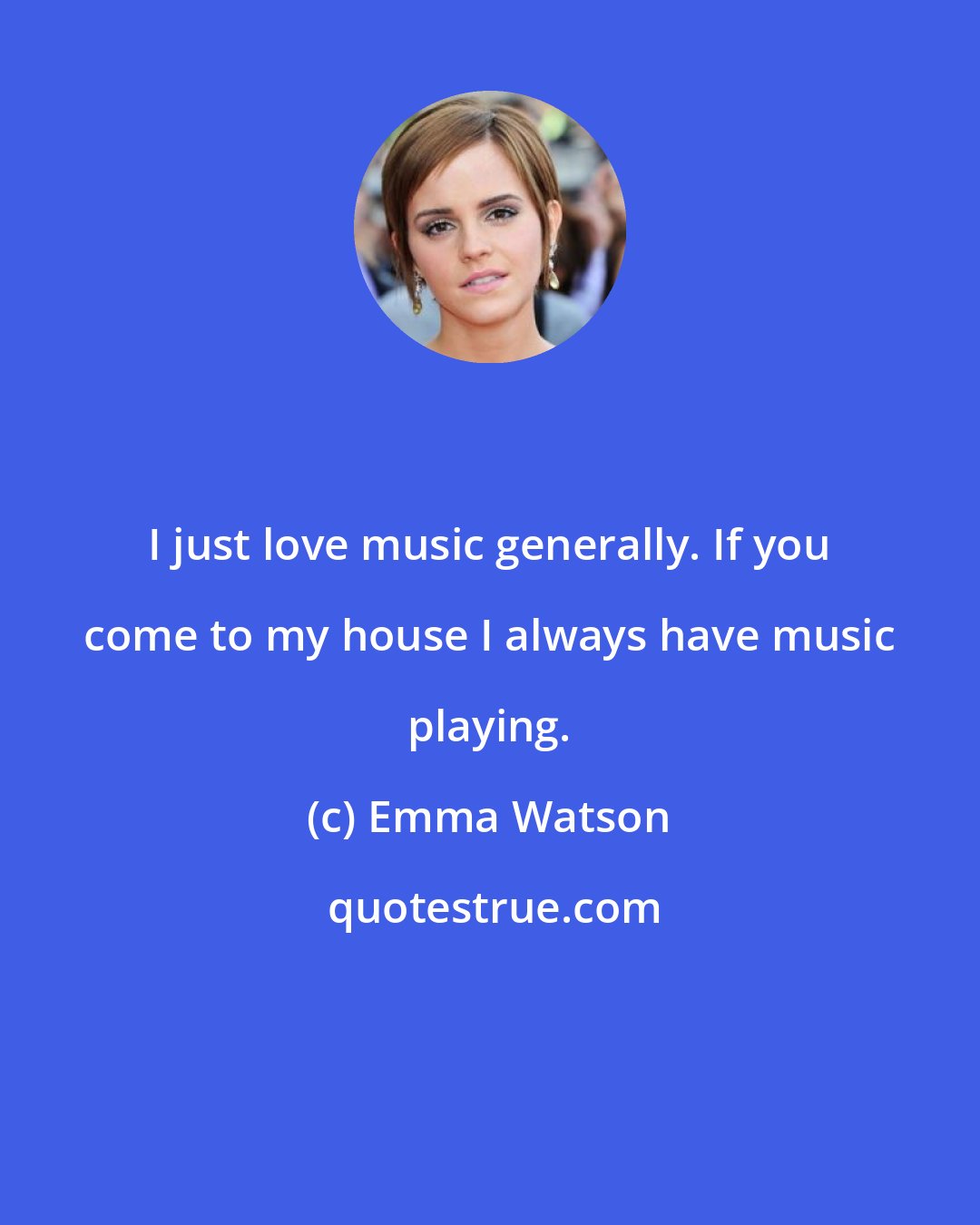 Emma Watson: I just love music generally. If you come to my house I always have music playing.