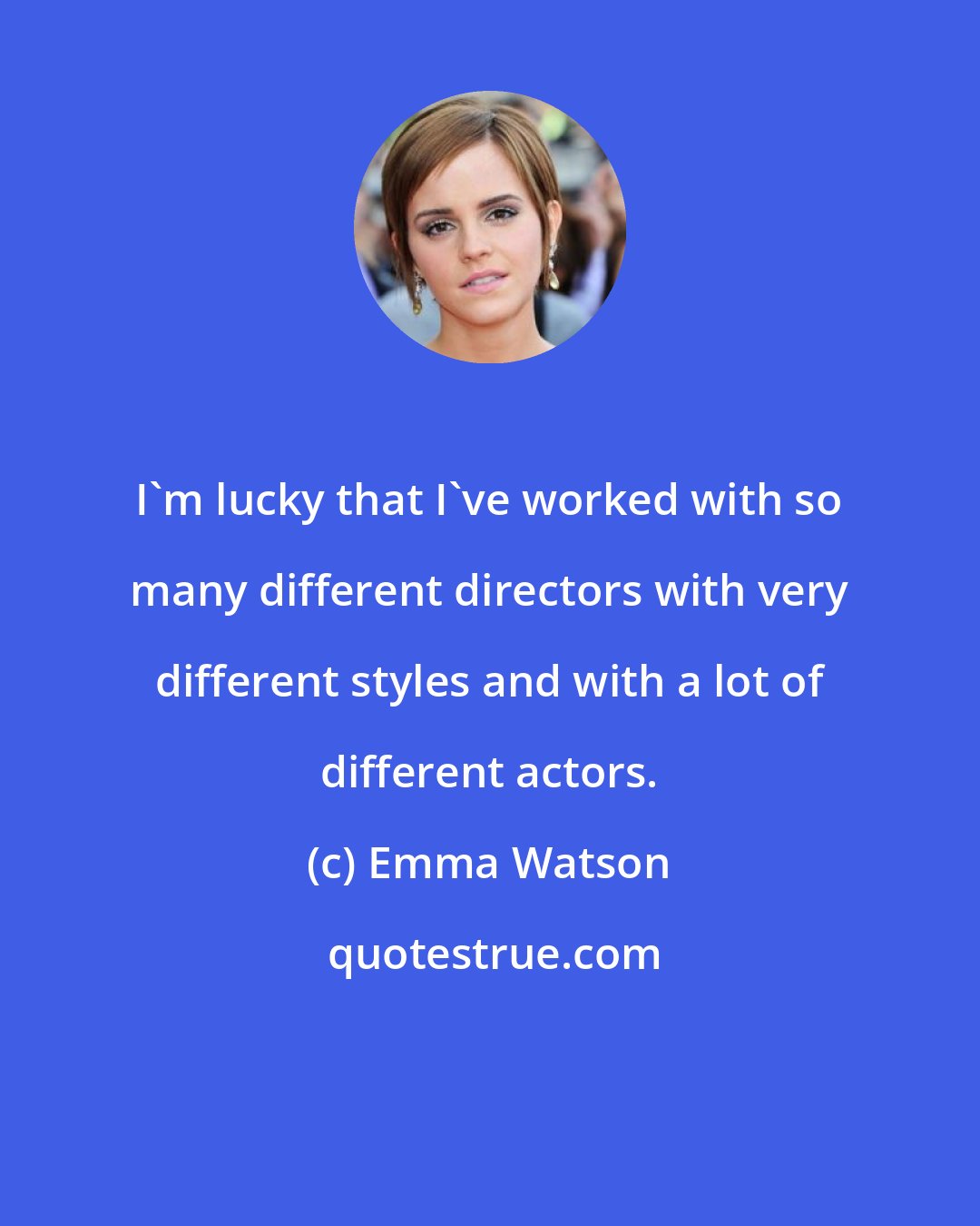 Emma Watson: I'm lucky that I've worked with so many different directors with very different styles and with a lot of different actors.