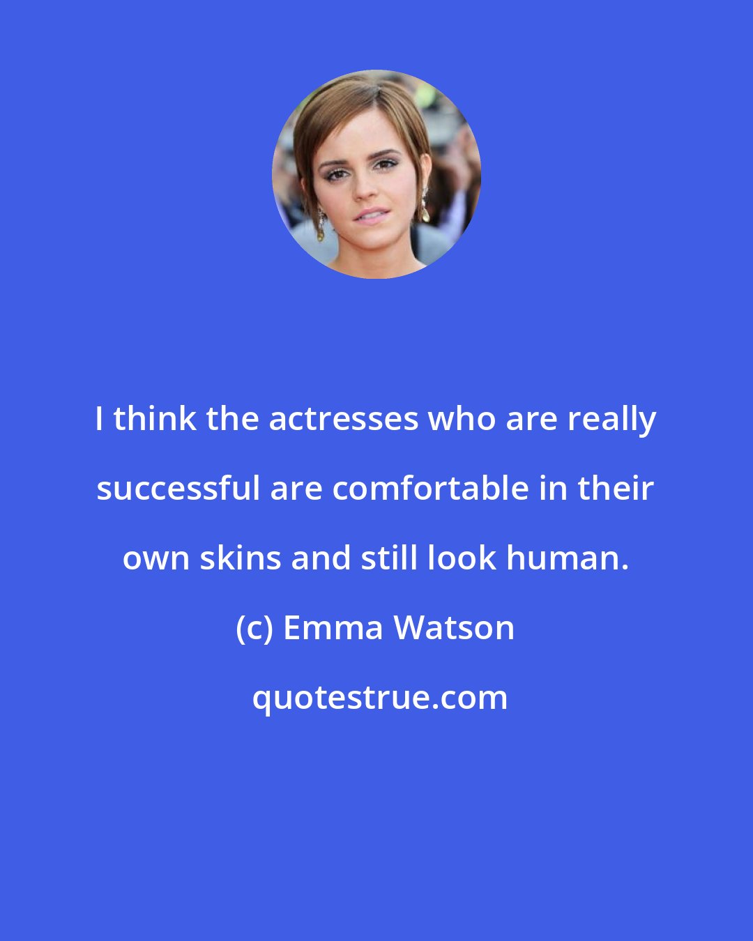 Emma Watson: I think the actresses who are really successful are comfortable in their own skins and still look human.