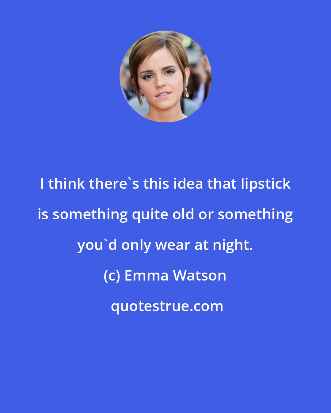 Emma Watson: I think there's this idea that lipstick is something quite old or something you'd only wear at night.