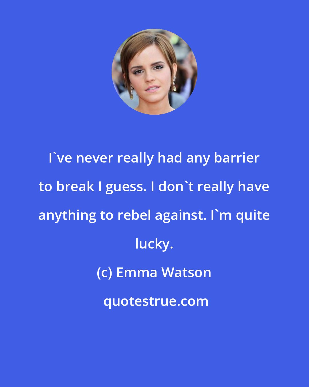 Emma Watson: I've never really had any barrier to break I guess. I don't really have anything to rebel against. I'm quite lucky.