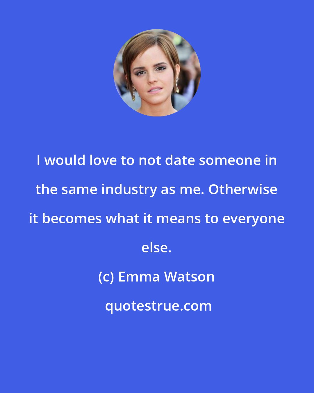 Emma Watson: I would love to not date someone in the same industry as me. Otherwise it becomes what it means to everyone else.