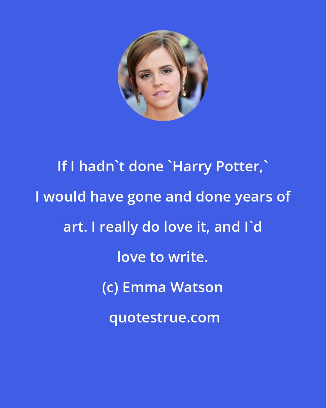 Emma Watson: If I hadn't done 'Harry Potter,' I would have gone and done years of art. I really do love it, and I'd love to write.