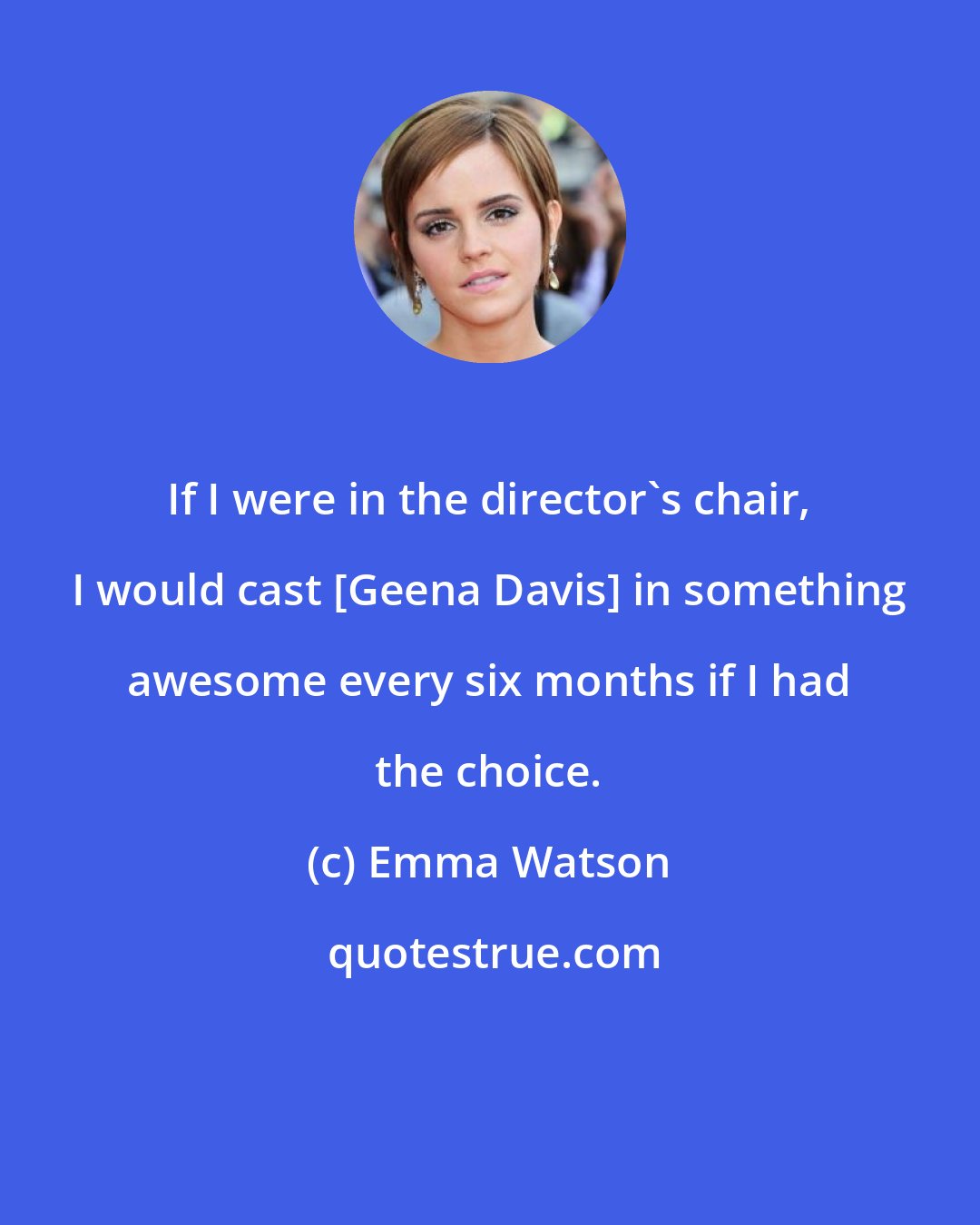 Emma Watson: If I were in the director's chair, I would cast [Geena Davis] in something awesome every six months if I had the choice.