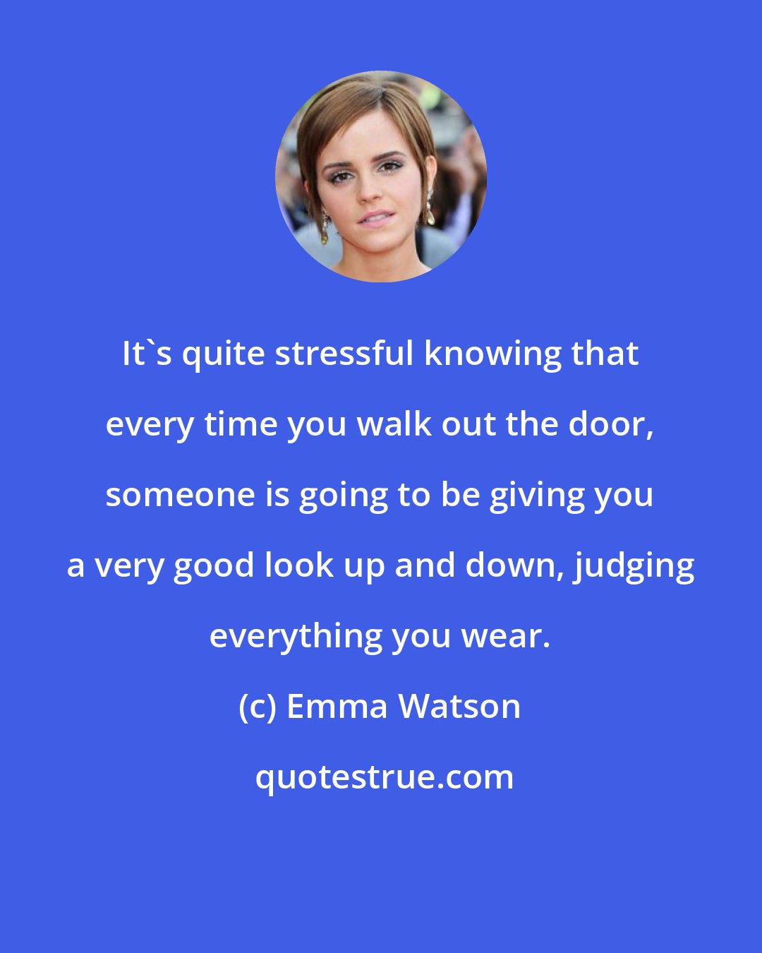 Emma Watson: It's quite stressful knowing that every time you walk out the door, someone is going to be giving you a very good look up and down, judging everything you wear.