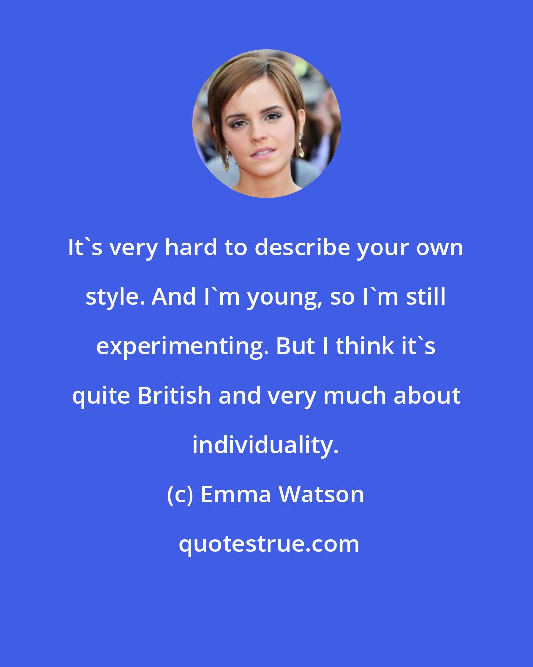 Emma Watson: It's very hard to describe your own style. And I'm young, so I'm still experimenting. But I think it's quite British and very much about individuality.