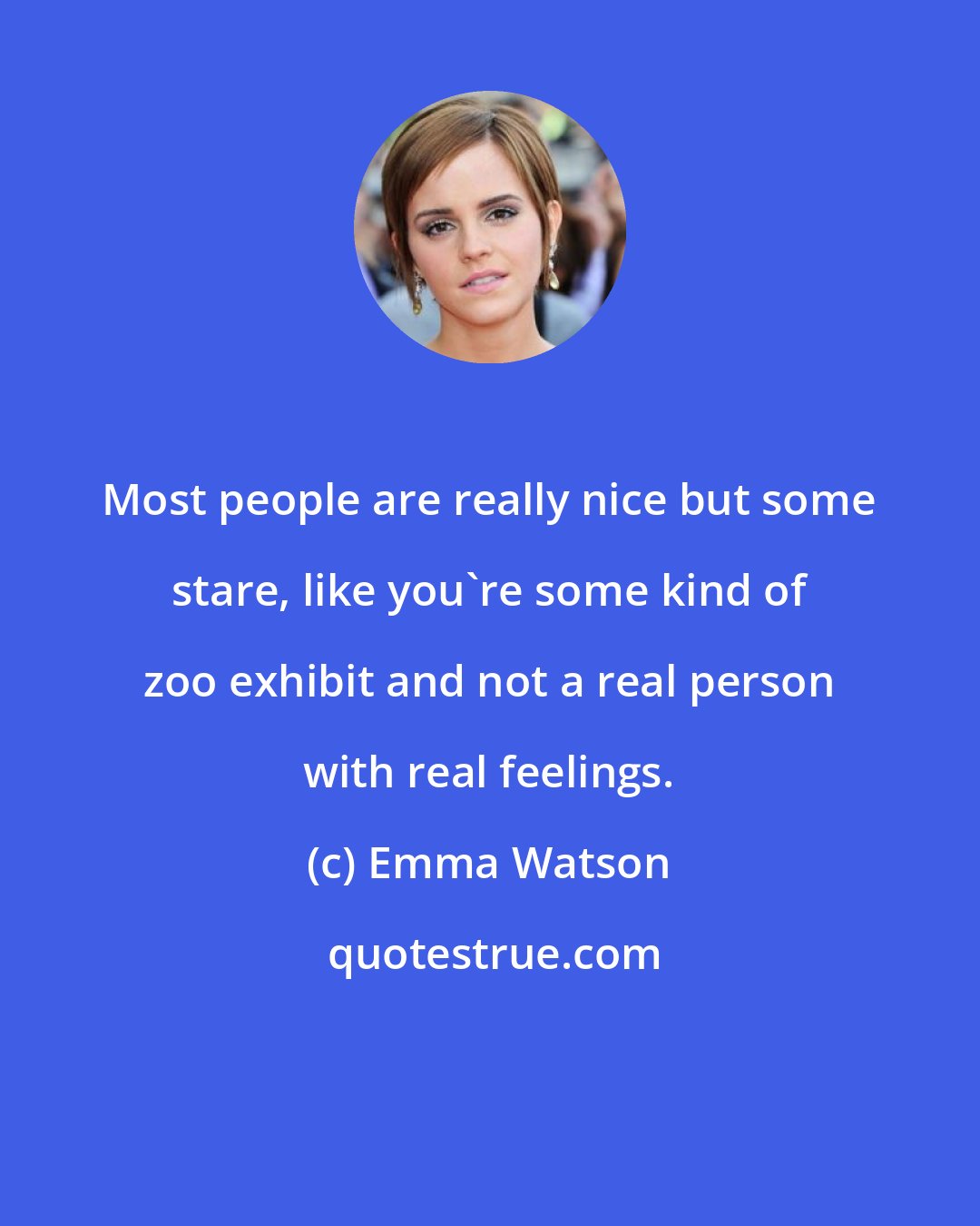 Emma Watson: Most people are really nice but some stare, like you're some kind of zoo exhibit and not a real person with real feelings.