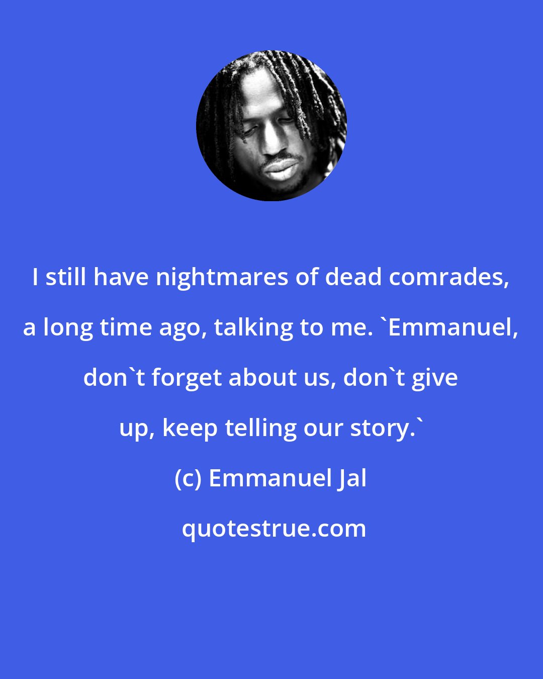 Emmanuel Jal: I still have nightmares of dead comrades, a long time ago, talking to me. 'Emmanuel, don't forget about us, don't give up, keep telling our story.'