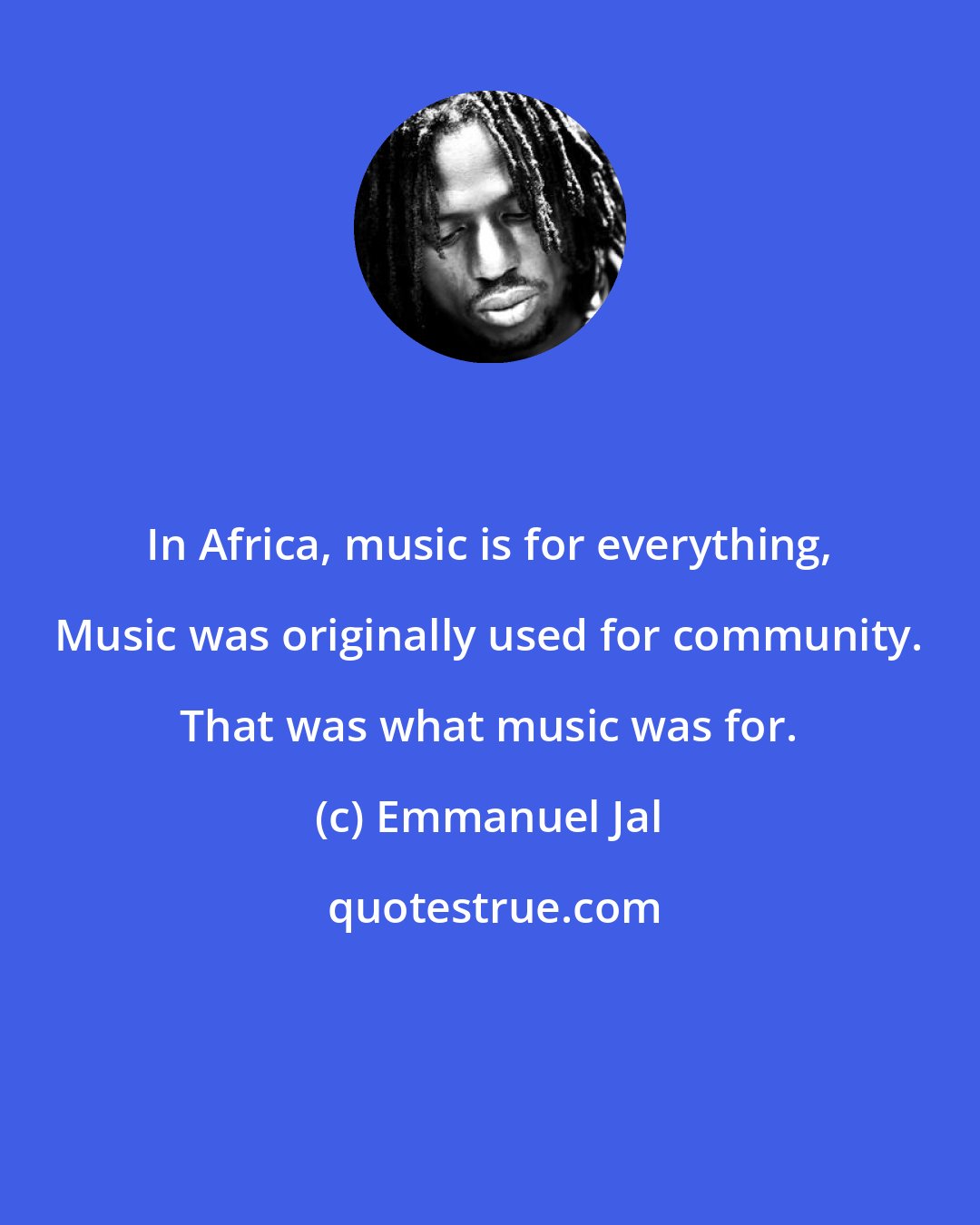 Emmanuel Jal: In Africa, music is for everything, Music was originally used for community. That was what music was for.