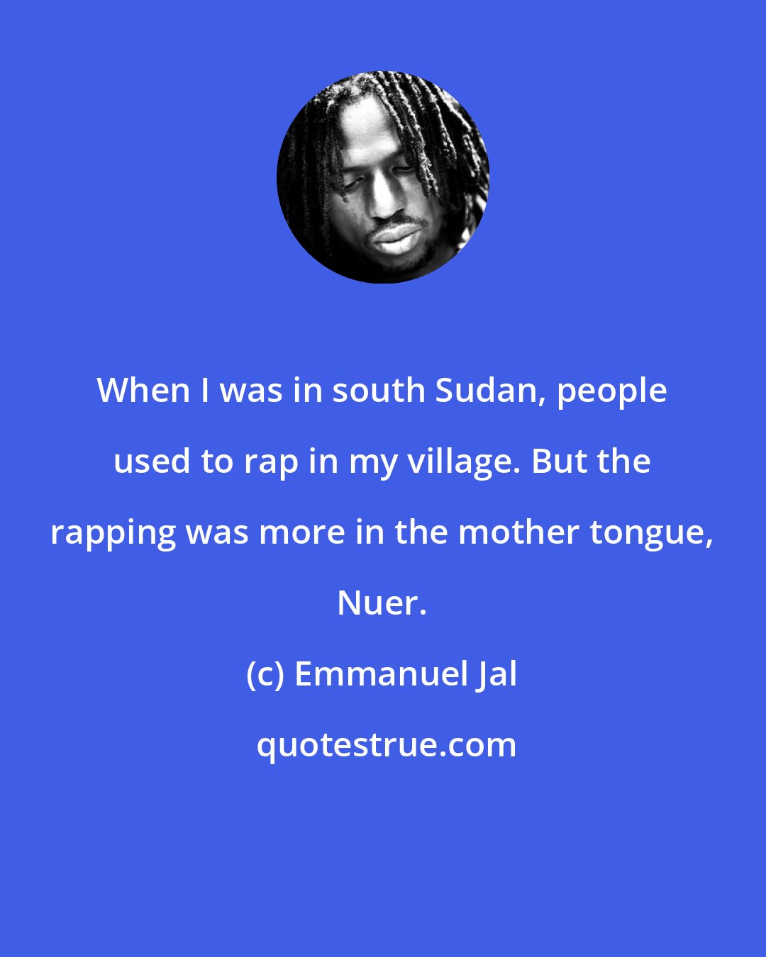 Emmanuel Jal: When I was in south Sudan, people used to rap in my village. But the rapping was more in the mother tongue, Nuer.