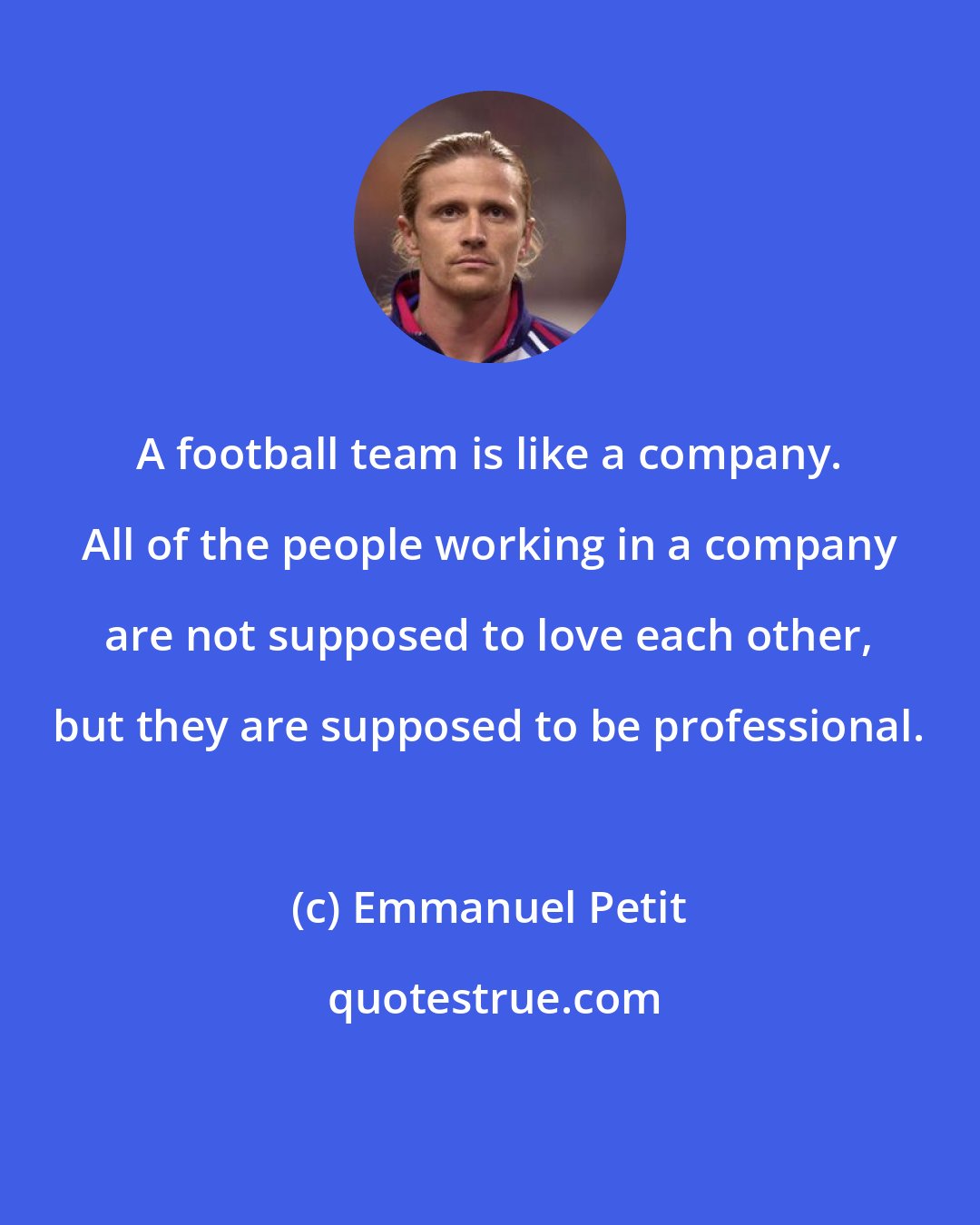 Emmanuel Petit: A football team is like a company. All of the people working in a company are not supposed to love each other, but they are supposed to be professional.