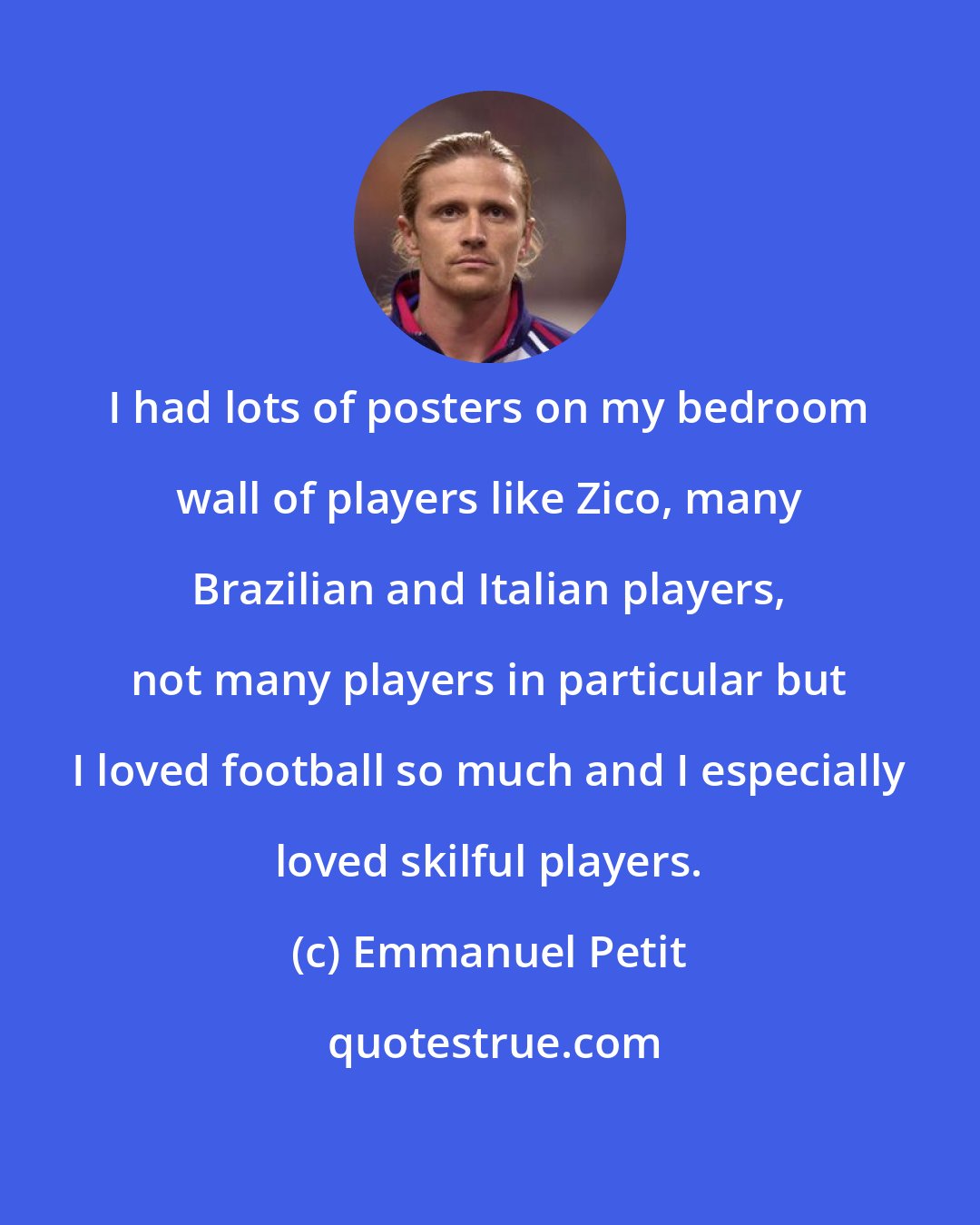 Emmanuel Petit: I had lots of posters on my bedroom wall of players like Zico, many Brazilian and Italian players, not many players in particular but I loved football so much and I especially loved skilful players.