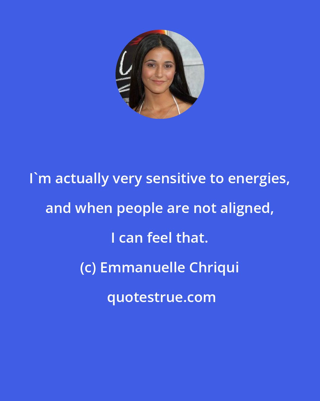 Emmanuelle Chriqui: I'm actually very sensitive to energies, and when people are not aligned, I can feel that.