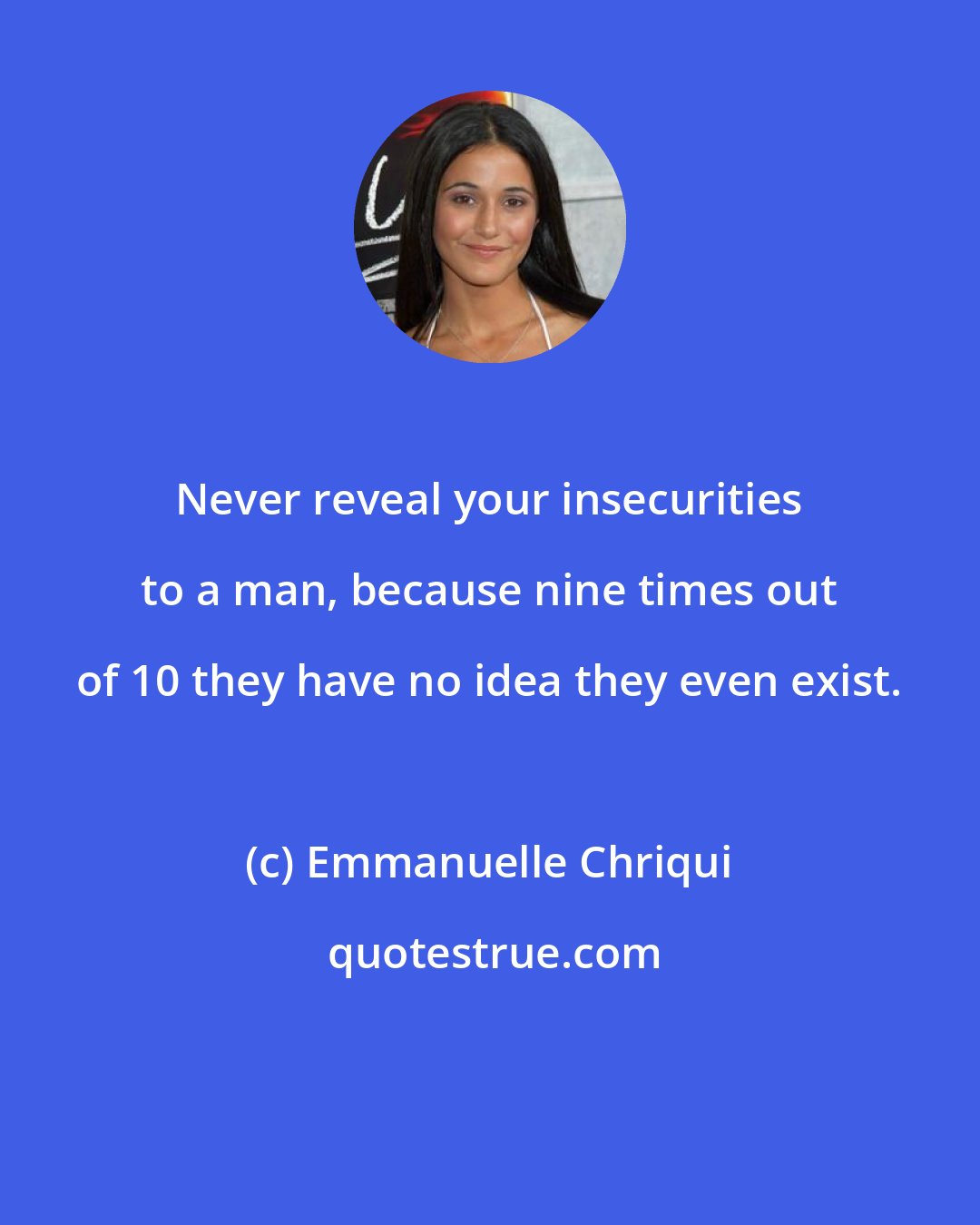 Emmanuelle Chriqui: Never reveal your insecurities to a man, because nine times out of 10 they have no idea they even exist.